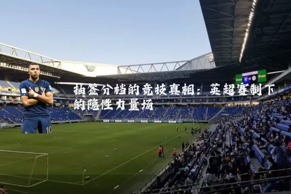 抽签分档的竞技真相:英超赛制下的隐性力量场