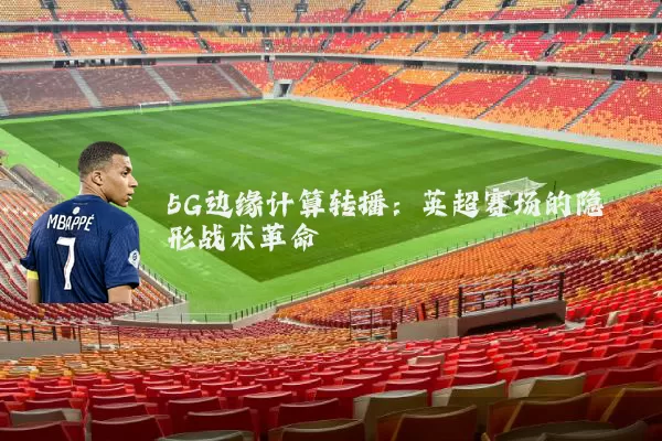 5G边缘计算转播：英超赛场的隐形战术革命