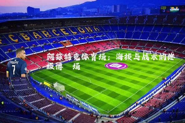 阿兹特克体育场:海拔与战术的终极博弈场