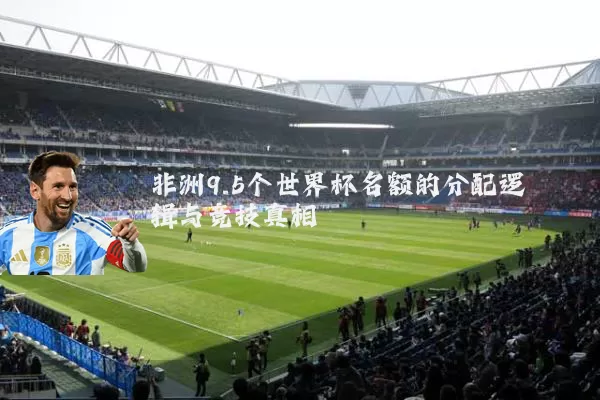 非洲9.5个世界杯名额的分配逻辑与竞技真相