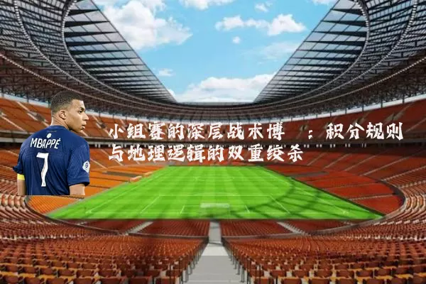 小组赛的深层战术博弈:积分规则与地理逻辑的双重绞杀