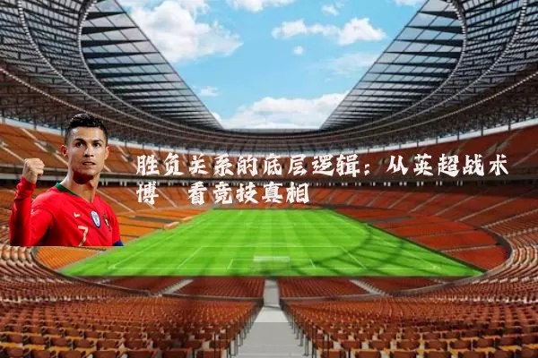 胜负关系的底层逻辑：从英超战术博弈看竞技真相
