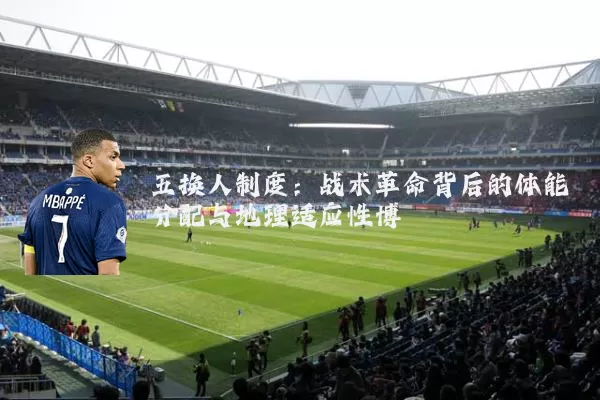 五换人制度：战术革命背后的体能分配与地理适应性博弈