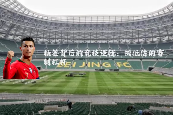 抽签背后的竞技逻辑:被低估的赛制杠杆