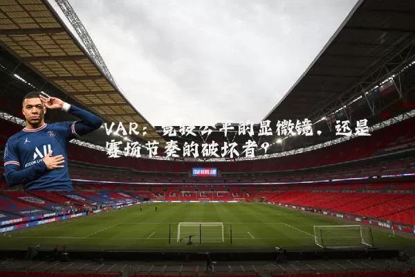 VAR:竞技公平的显微镜,还是赛场节奏的破坏者?