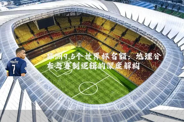 非洲9.5个世界杯名额:地理分布与赛制逻辑的深度解构